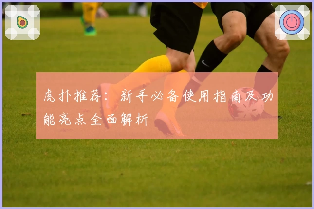 虎扑推荐：新手必备使用指南及功能亮点全面解析