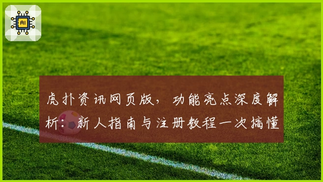 虎扑资讯网页版，功能亮点深度解析：新人指南与注册教程一次搞懂