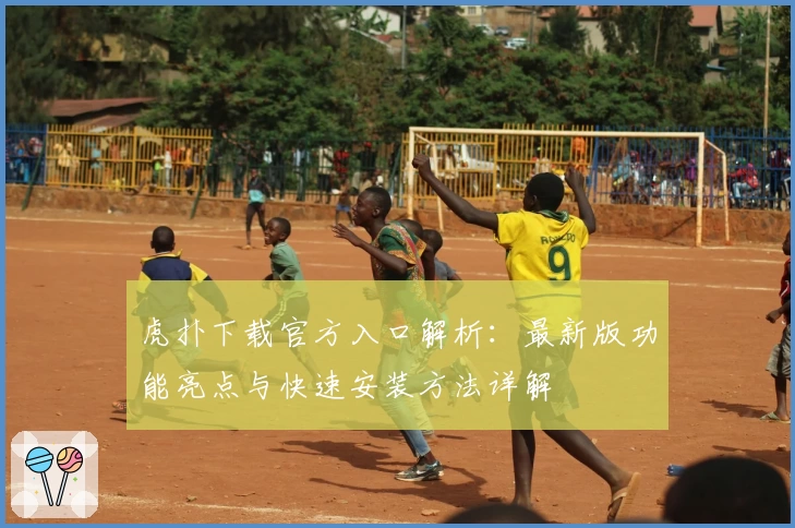 虎扑下载官方入口解析：最新版功能亮点与快速安装方法详解