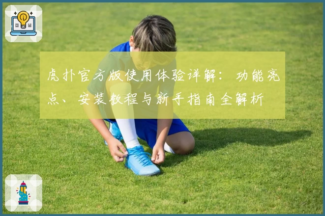 虎扑官方版使用体验详解:功能亮点、安装教程与新手指南全解析