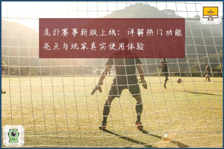 虎扑赛事新版上线：详解热门功能亮点与玩家真实使用体验