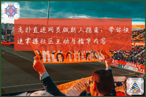 虎扑直连网页版新人指南，带你快速掌握社区互动与精华内容