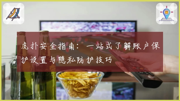 虎扑安全指南：一站式了解账户保护设置与隐私防护技巧