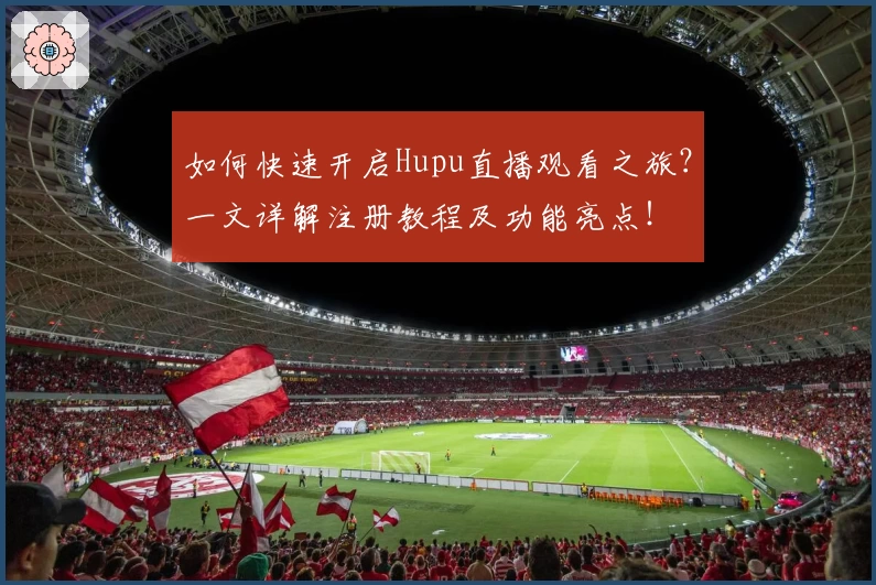 如何快速开启Hupu直播观看之旅？一文详解注册教程及功能亮点！