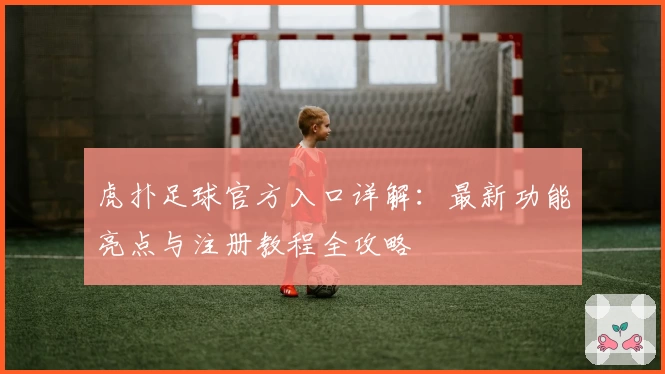 虎扑足球官方入口详解：最新功能亮点与注册教程全攻略