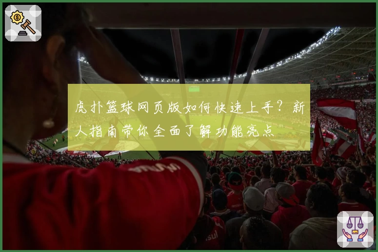 虎扑篮球网页版如何快速上手？新人指南带你全面了解功能亮点