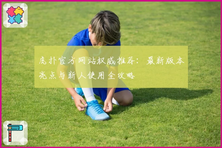 虎扑官方网站权威推荐：最新版本亮点与新人使用全攻略