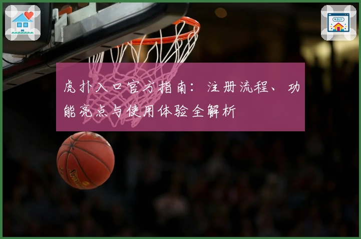 虎扑入口官方指南：注册流程、功能亮点与使用体验全解析