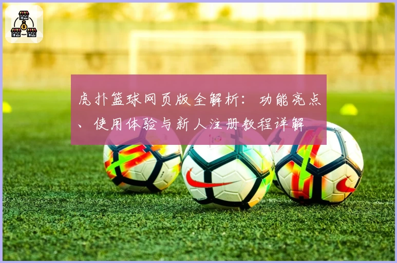 虎扑篮球网页版全解析:功能亮点、使用体验与新人注册教程详解