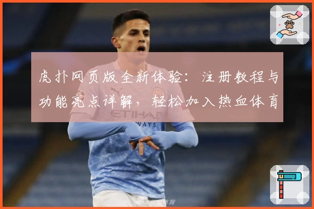 虎扑网页版全新体验：注册教程与功能亮点详解，轻松加入热血体育社区