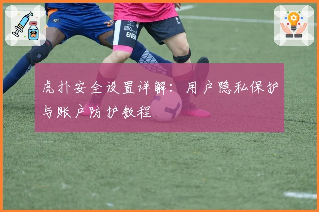虎扑安全设置详解:用户隐私保护与账户防护教程