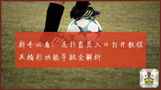 新手必看：虎扑首页入口打开教程及精彩功能导航全解析