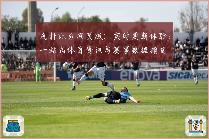 虎扑比分网页版：实时更新体验，一站式体育资讯与赛事数据指南