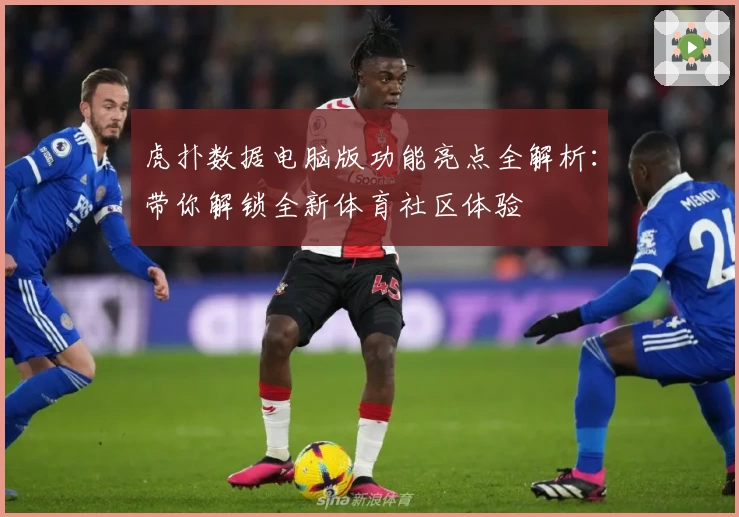 虎扑数据电脑版功能亮点全解析：带你解锁全新体育社区体验