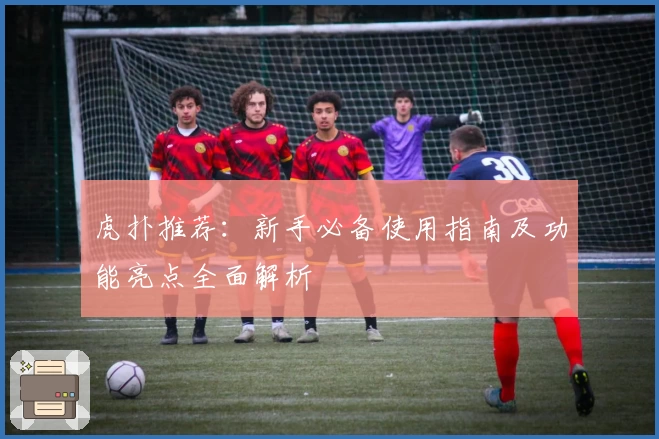 虎扑推荐：新手必备使用指南及功能亮点全面解析