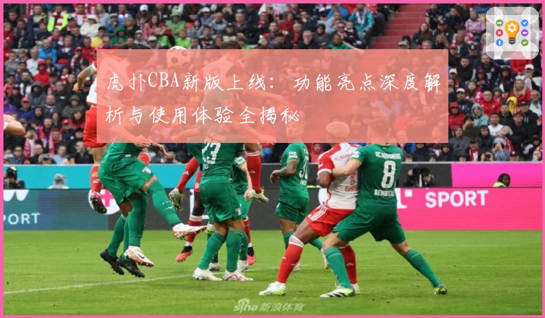 虎扑CBA新版上线：功能亮点深度解析与使用体验全揭秘