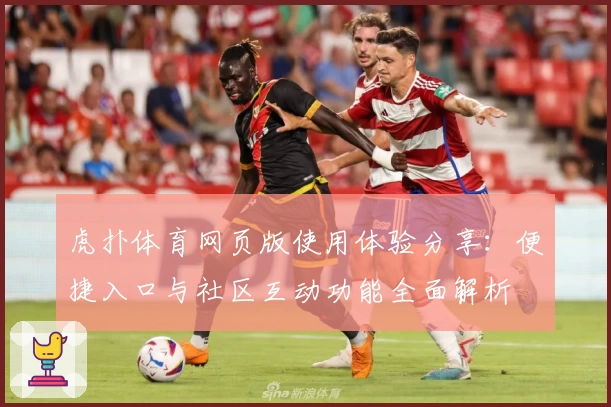 虎扑体育网页版使用体验分享：便捷入口与社区互动功能全面解析