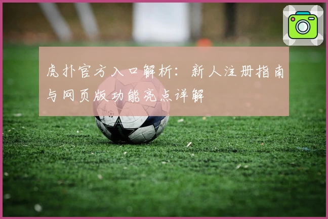 虎扑官方入口解析：新人注册指南与网页版功能亮点详解