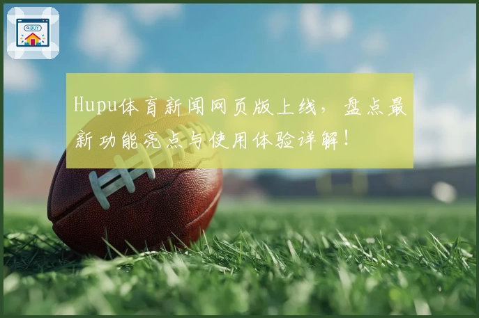 Hupu体育新闻网页版上线，盘点最新功能亮点与使用体验详解！