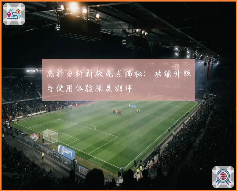 虎扑分析新版亮点揭秘：功能升级与使用体验深度测评