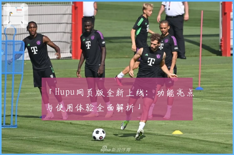 「Hupu网页版全新上线：功能亮点与使用体验全面解析」