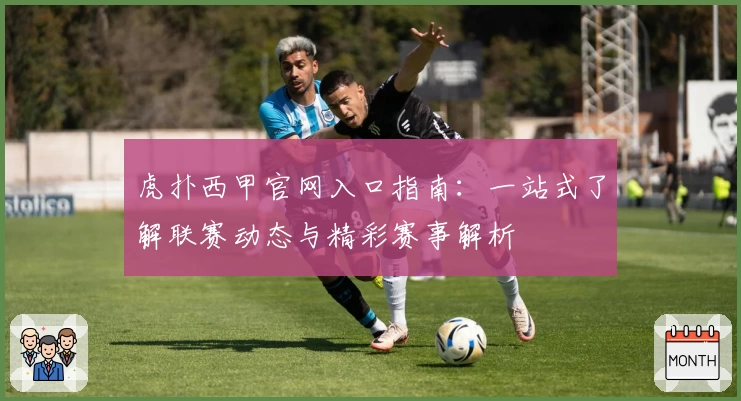 虎扑西甲官网入口指南：一站式了解联赛动态与精彩赛事解析