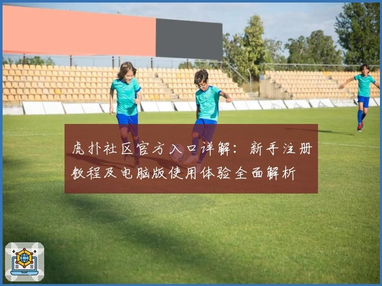 虎扑社区官方入口详解：新手注册教程及电脑版使用体验全面解析