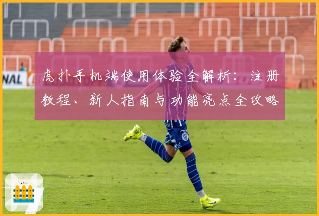 虎扑手机端使用体验全解析：注册教程、新人指南与功能亮点全攻略