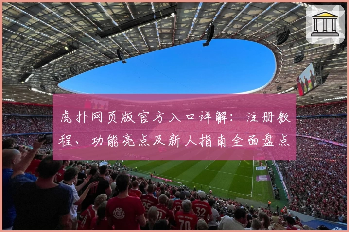 虎扑网页版官方入口详解:注册教程、功能亮点及新人指南全面盘点