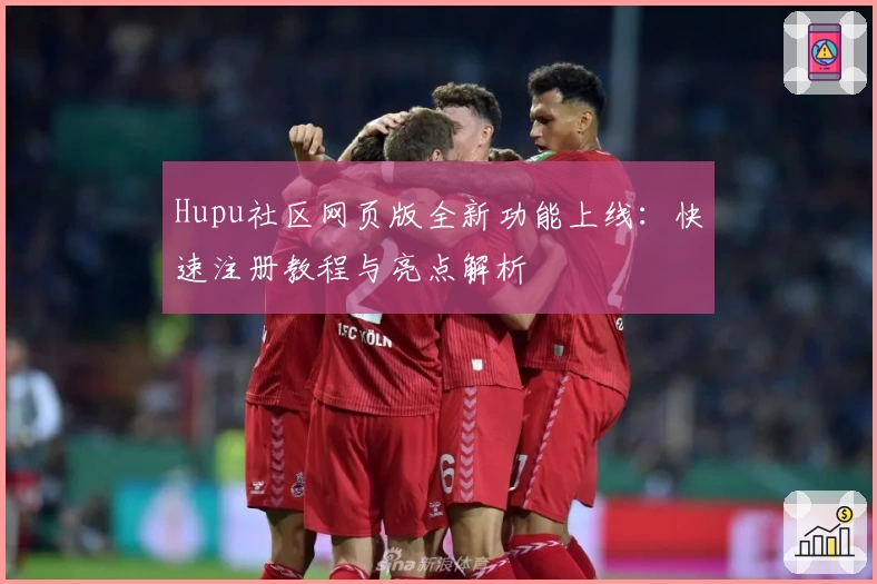 Hupu社区网页版全新功能上线:快速注册教程与亮点解析