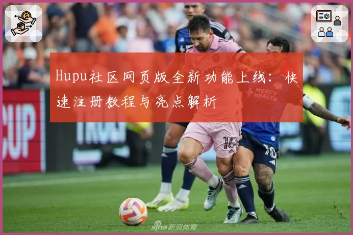 Hupu社区网页版全新功能上线:快速注册教程与亮点解析