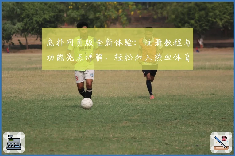 虎扑网页版全新体验：注册教程与功能亮点详解，轻松加入热血体育社区