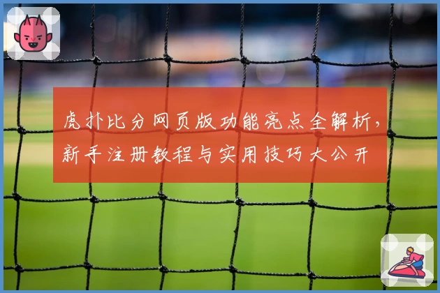 虎扑比分网页版功能亮点全解析，新手注册教程与实用技巧大公开