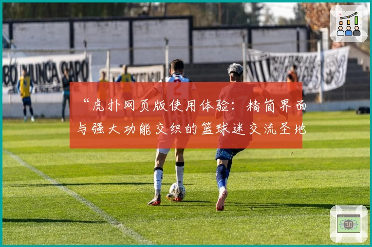 “虎扑网页版使用体验:精简界面与强大功能交织的篮球迷交流圣地”
