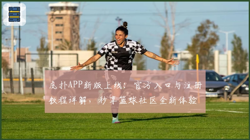 虎扑APP新版上线：官方入口与注册教程详解，秒享篮球社区全新体验