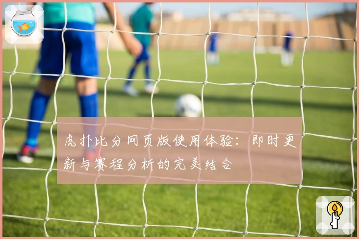 虎扑比分网页版使用体验：即时更新与赛程分析的完美结合