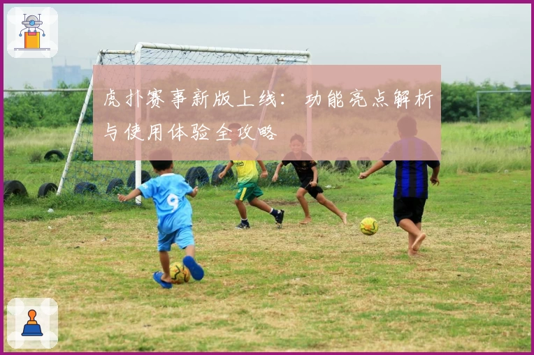 虎扑赛事新版上线：功能亮点解析与使用体验全攻略