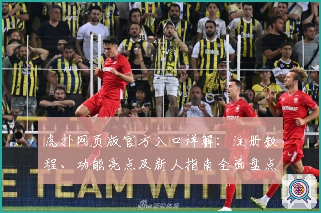 虎扑网页版官方入口详解：注册教程、功能亮点及新人指南全面盘点