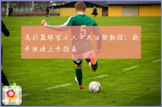 虎扑篮球官方入口及注册教程：新手快速上手指南