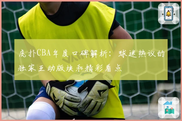 虎扑CBA年度口碑解析:球迷热议的独家互动版块和精彩看点
