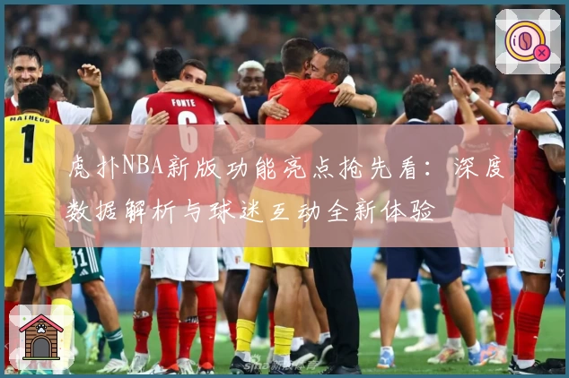 虎扑NBA新版功能亮点抢先看：深度数据解析与球迷互动全新体验
