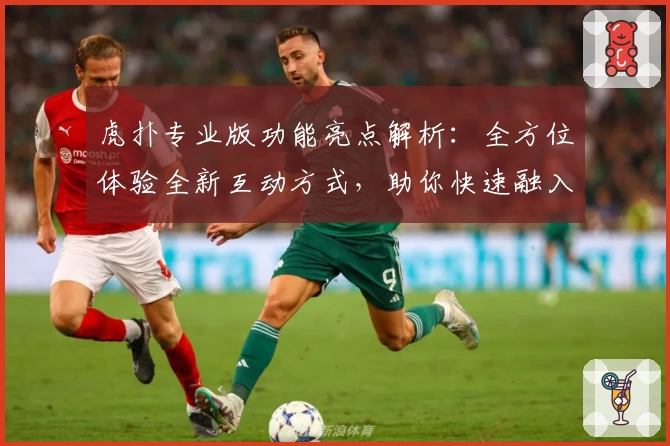 虎扑专业版功能亮点解析：全方位体验全新互动方式，助你快速融入体育社区
