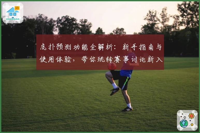 虎扑预测功能全解析:新手指南与使用体验,带你玩转赛事讨论新入口