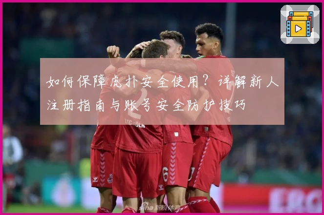 如何保障虎扑安全使用？详解新人注册指南与账号安全防护技巧