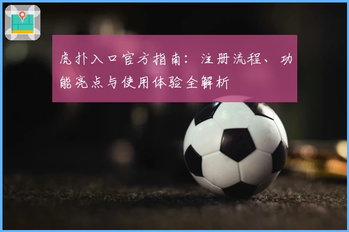 虎扑入口官方指南：注册流程、功能亮点与使用体验全解析