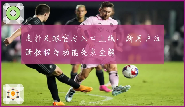 虎扑足球官方入口上线，新用户注册教程与功能亮点全解
