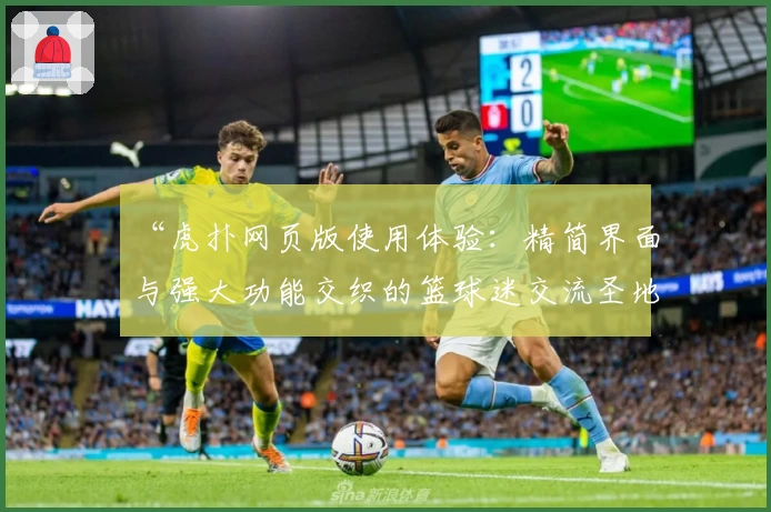 “虎扑网页版使用体验：精简界面与强大功能交织的篮球迷交流圣地”