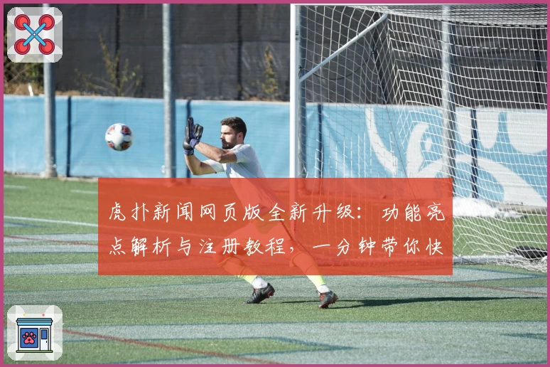 虎扑新闻网页版全新升级：功能亮点解析与注册教程，一分钟带你快速上手