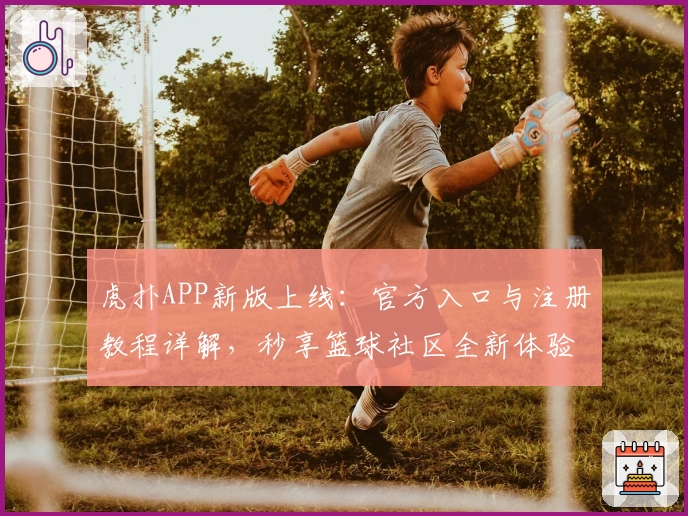 虎扑APP新版上线：官方入口与注册教程详解，秒享篮球社区全新体验