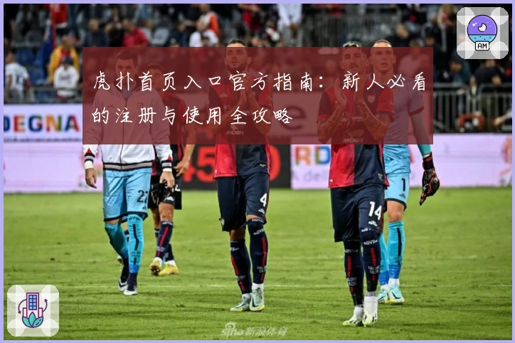 虎扑首页入口官方指南：新人必看的注册与使用全攻略